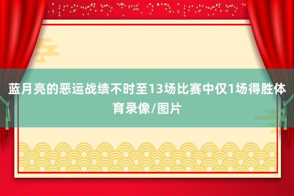 蓝月亮的恶运战绩不时至13场比赛中仅1场得胜体育录像/图片