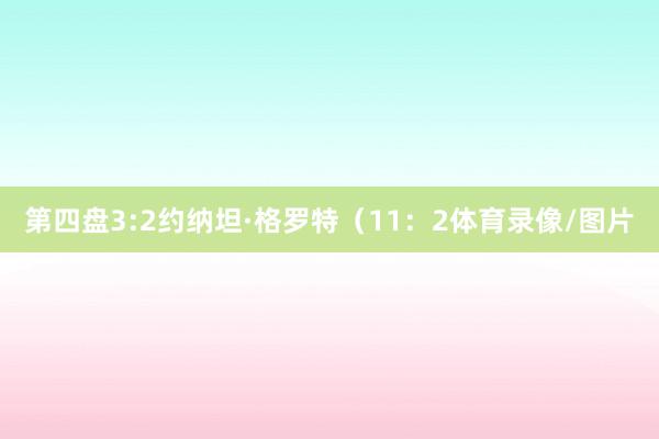 第四盘3:2约纳坦·格罗特（11：2体育录像/图片