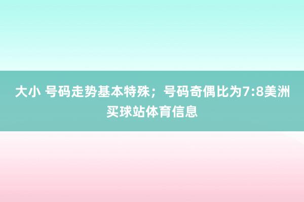 大小 号码走势基本特殊；号码奇偶比为7:8美洲买球站体育信息