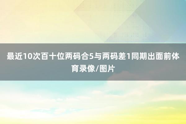 最近10次百十位两码合5与两码差1同期出面前体育录像/图片