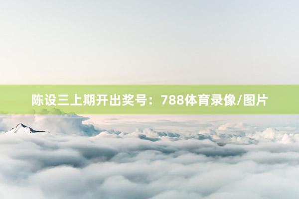 陈设三上期开出奖号：788体育录像/图片