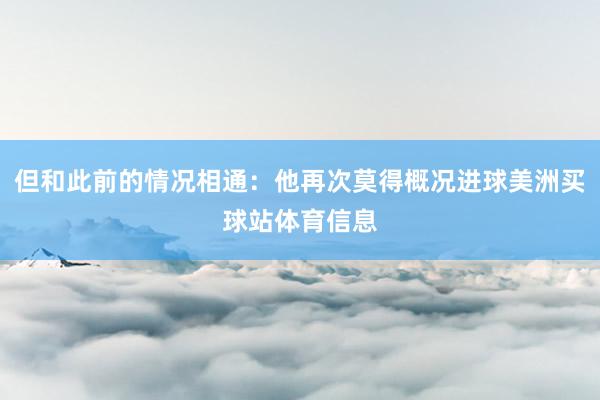 但和此前的情况相通：他再次莫得概况进球美洲买球站体育信息