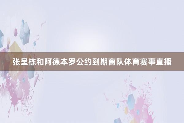 张呈栋和阿德本罗公约到期离队体育赛事直播