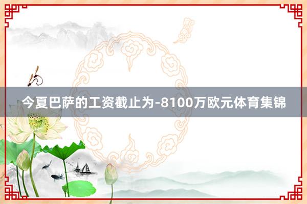 今夏巴萨的工资截止为-8100万欧元体育集锦