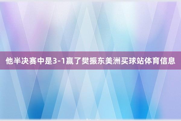 他半决赛中是3-1赢了樊振东美洲买球站体育信息