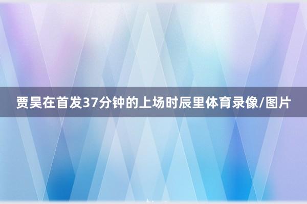 贾昊在首发37分钟的上场时辰里体育录像/图片