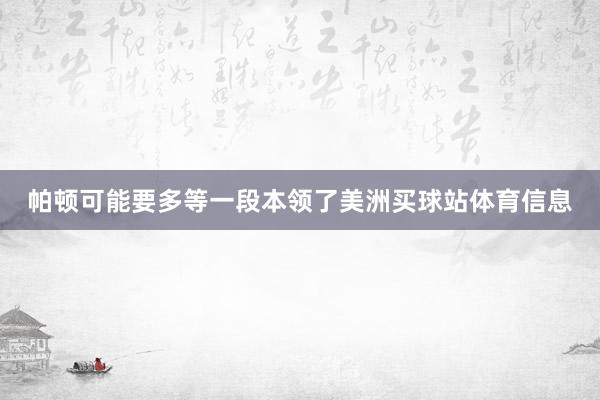 帕顿可能要多等一段本领了美洲买球站体育信息