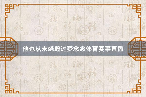 他也从未烧毁过梦念念体育赛事直播