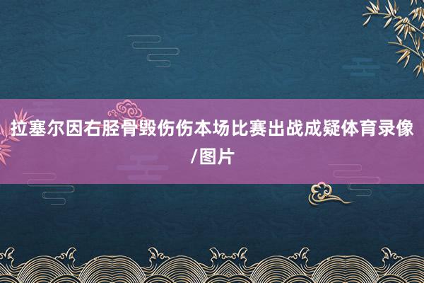 拉塞尔因右胫骨毁伤伤本场比赛出战成疑体育录像/图片