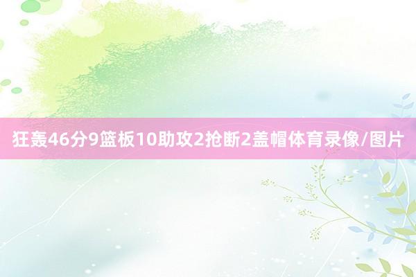 狂轰46分9篮板10助攻2抢断2盖帽体育录像/图片