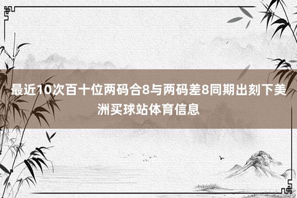 最近10次百十位两码合8与两码差8同期出刻下美洲买球站体育信息