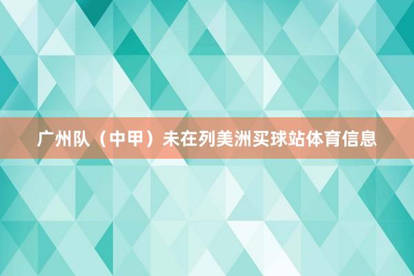 广州队（中甲）未在列美洲买球站体育信息