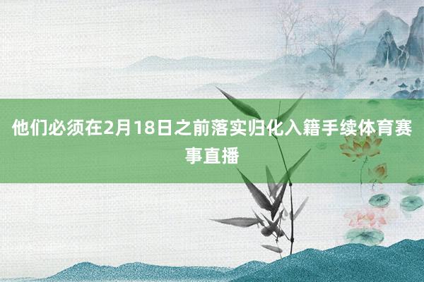 他们必须在2月18日之前落实归化入籍手续体育赛事直播