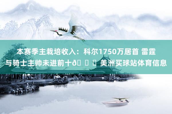 本赛季主栽培收入：科尔1750万居首 雷霆与骑士主帅未进前十👀美洲买球站体育信息