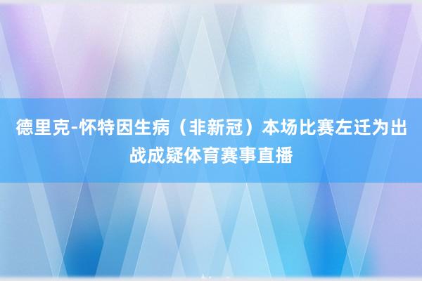 德里克-怀特因生病（非新冠）本场比赛左迁为出战成疑体育赛事直播