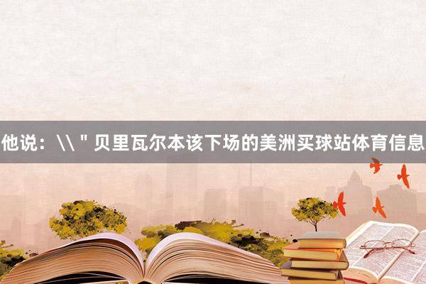 他说：\＂贝里瓦尔本该下场的美洲买球站体育信息