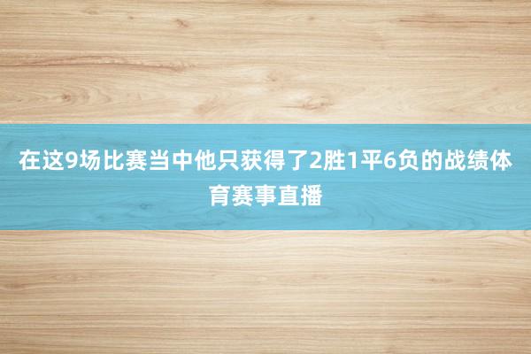 在这9场比赛当中他只获得了2胜1平6负的战绩体育赛事直播