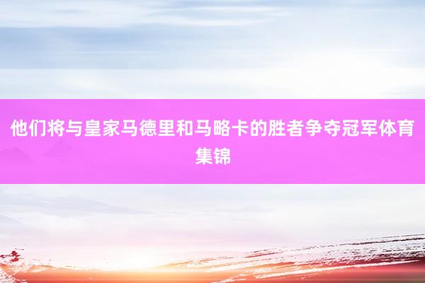 他们将与皇家马德里和马略卡的胜者争夺冠军体育集锦