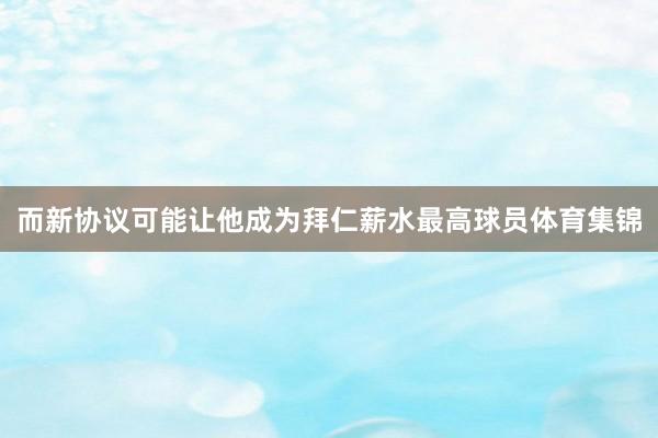 而新协议可能让他成为拜仁薪水最高球员体育集锦