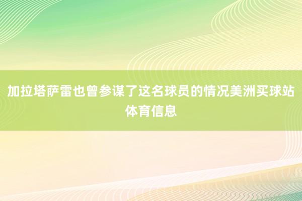 加拉塔萨雷也曾参谋了这名球员的情况美洲买球站体育信息