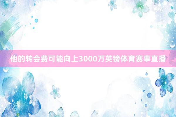 他的转会费可能向上3000万英镑体育赛事直播