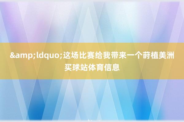 &ldquo;这场比赛给我带来一个莳植美洲买球站体育信息