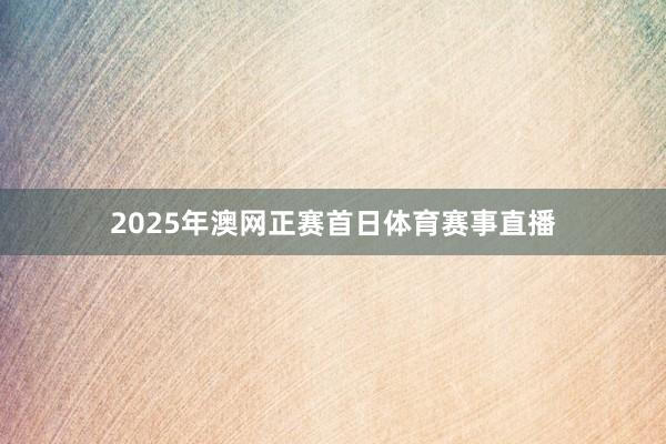 2025年澳网正赛首日体育赛事直播