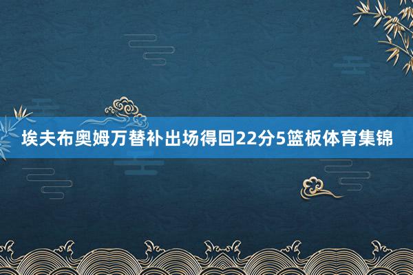 埃夫布奥姆万替补出场得回22分5篮板体育集锦