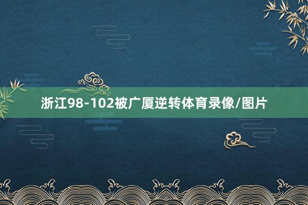 浙江98-102被广厦逆转体育录像/图片