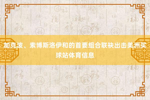 加克波、索博斯洛伊和的首要组合联袂出击美洲买球站体育信息