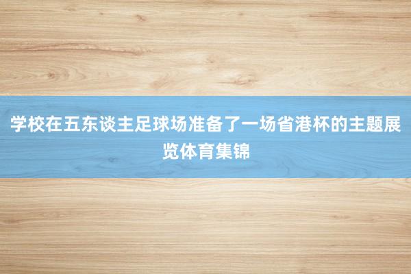 学校在五东谈主足球场准备了一场省港杯的主题展览体育集锦