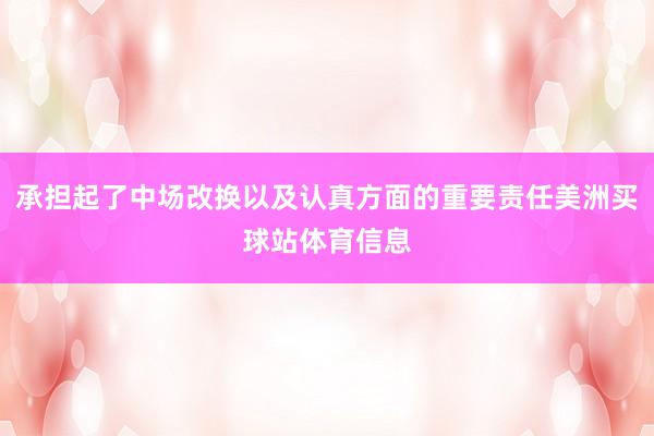 承担起了中场改换以及认真方面的重要责任美洲买球站体育信息