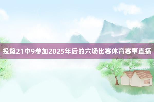 投篮21中9参加2025年后的六场比赛体育赛事直播