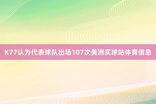 K77认为代表球队出场107次美洲买球站体育信息