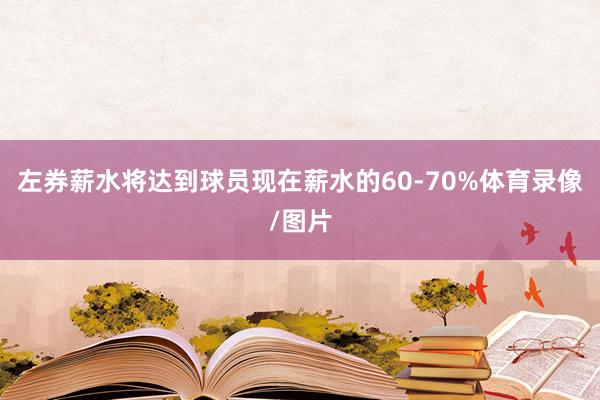 左券薪水将达到球员现在薪水的60-70%体育录像/图片