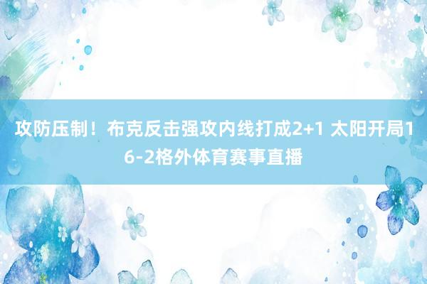 攻防压制！布克反击强攻内线打成2+1 太阳开局16-2格外体育赛事直播