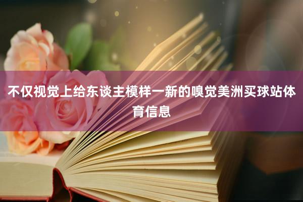 不仅视觉上给东谈主模样一新的嗅觉美洲买球站体育信息