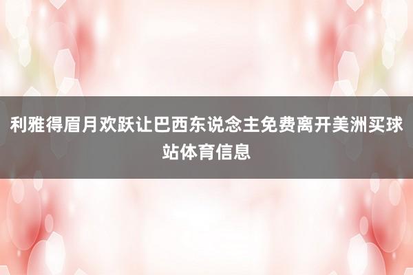 利雅得眉月欢跃让巴西东说念主免费离开美洲买球站体育信息