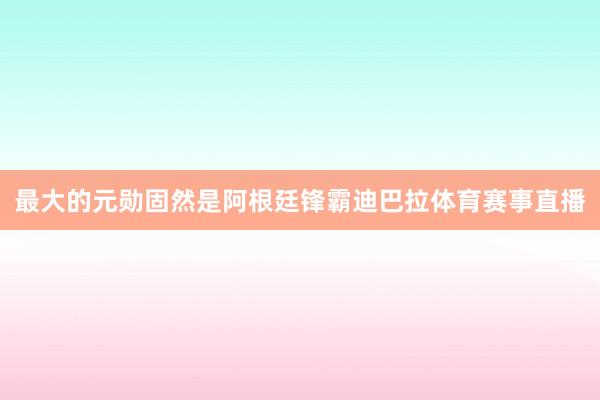 最大的元勋固然是阿根廷锋霸迪巴拉体育赛事直播