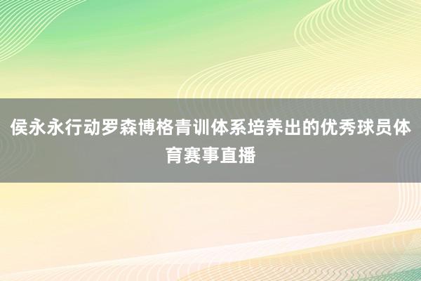 侯永永行动罗森博格青训体系培养出的优秀球员体育赛事直播