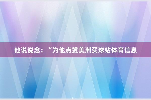 他说说念：“为他点赞美洲买球站体育信息