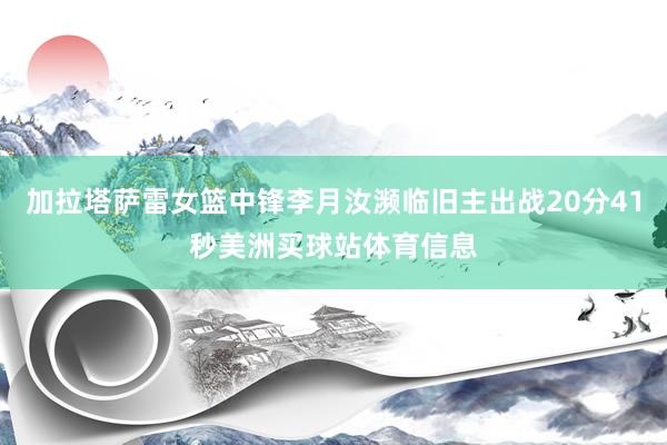 加拉塔萨雷女篮中锋李月汝濒临旧主出战20分41秒美洲买球站体育信息