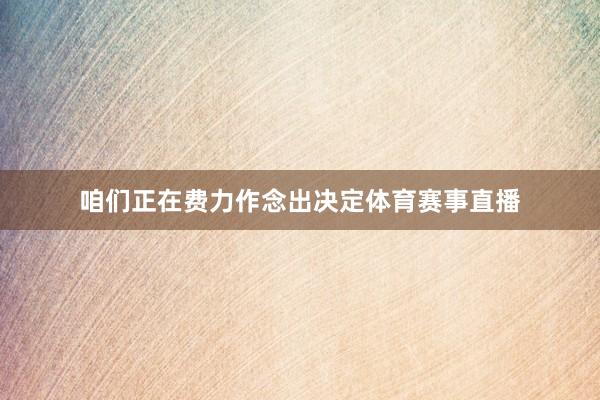 咱们正在费力作念出决定体育赛事直播