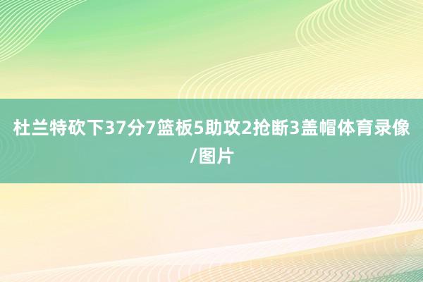 杜兰特砍下37分7篮板5助攻2抢断3盖帽体育录像/图片