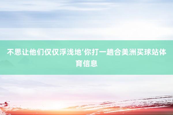 不思让他们仅仅浮浅地‘你打一趟合美洲买球站体育信息