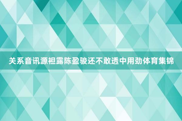 关系音讯源袒露陈盈骏还不敢透中用劲体育集锦