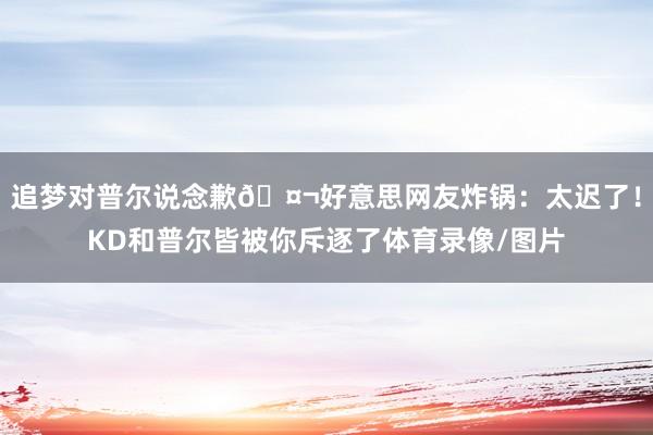 追梦对普尔说念歉🤬好意思网友炸锅：太迟了！KD和普尔皆被你斥逐了体育录像/图片