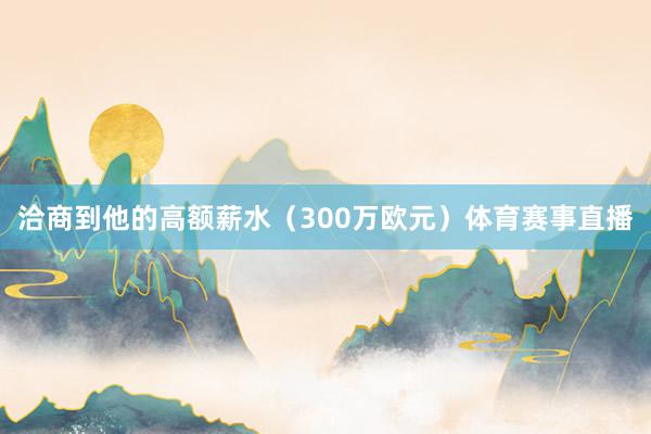 洽商到他的高额薪水（300万欧元）体育赛事直播