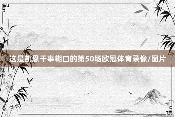 这是凯恩干事糊口的第50场欧冠体育录像/图片