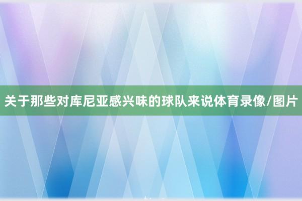 关于那些对库尼亚感兴味的球队来说体育录像/图片